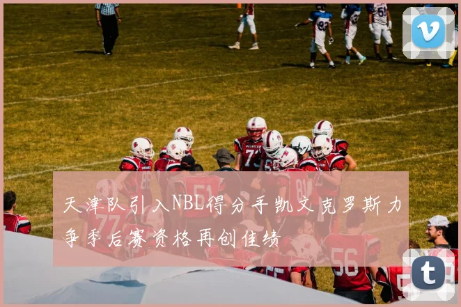 天津队引入NBL得分手凯文克罗斯力争季后赛资格再创佳绩