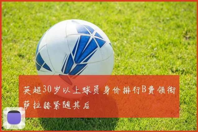 英超30岁以上球员身价排行B费领衔萨拉赫紧随其后