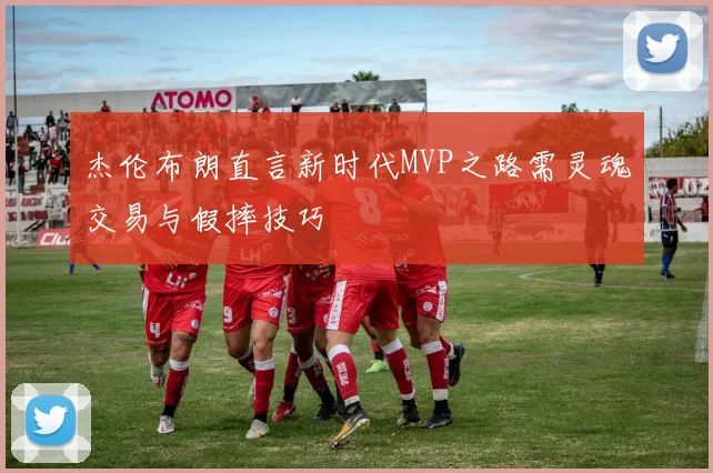 杰伦布朗直言新时代MVP之路需灵魂交易与假摔技巧