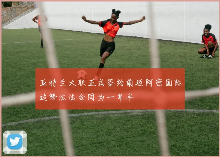 亚特兰大联正式签约前迈阿密国际边锋法法合同为一年半