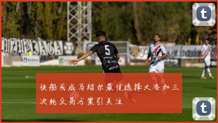 快船或成马绍尔最佳选择大洛加三次轮交易方案引关注