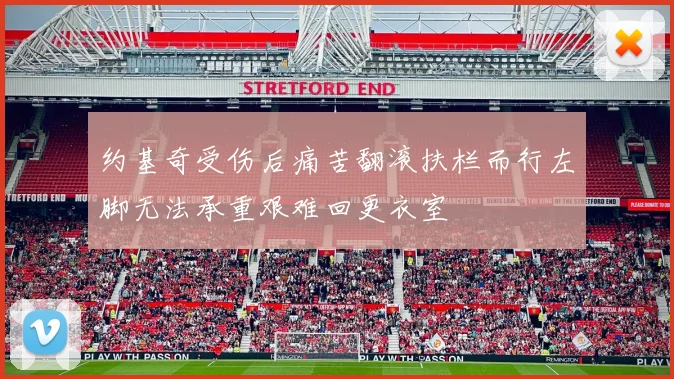 约基奇受伤后痛苦翻滚扶栏而行左脚无法承重艰难回更衣室
